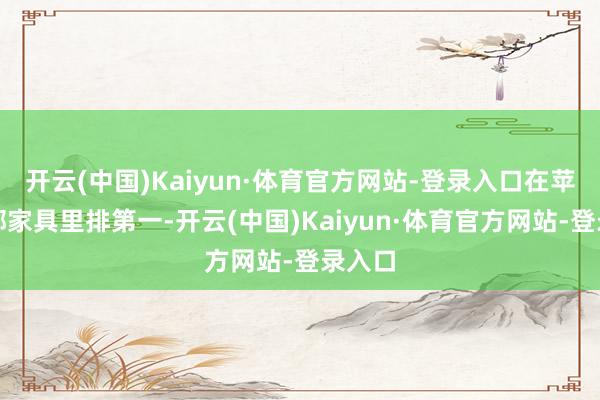 开云(中国)Kaiyun·体育官方网站-登录入口在苹果全部家具里排第一-开云(中国)Kaiyun·体育官方网站-登录入口