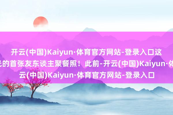 开云(中国)Kaiyun·体育官方网站-登录入口这是迪丽热巴归国后曝光的首张友东谈主聚餐照！此前-开云(中国)Kaiyun·体育官方网站-登录入口
