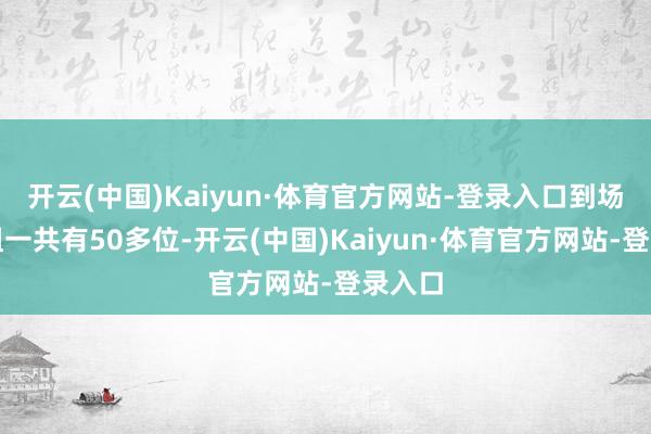 开云(中国)Kaiyun·体育官方网站-登录入口到场的港姐一共有50多位-开云(中国)Kaiyun·体育官方网站-登录入口