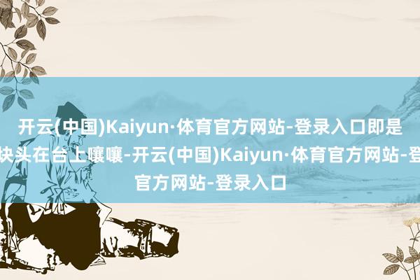 开云(中国)Kaiyun·体育官方网站-登录入口即是一个大块头在台上嚷嚷-开云(中国)Kaiyun·体育官方网站-登录入口