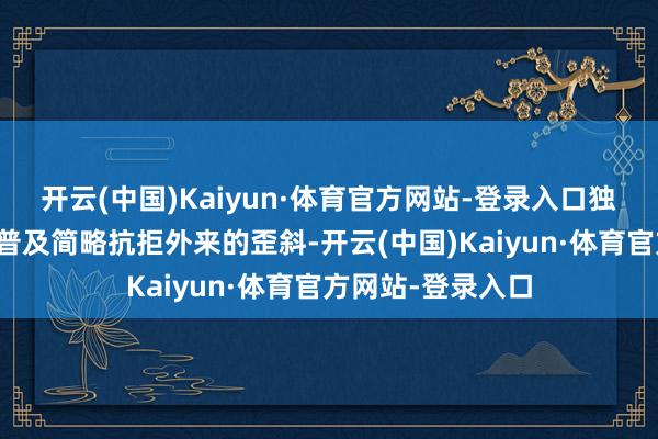 开云(中国)Kaiyun·体育官方网站-登录入口独一躯壳素养收敛普及简略抗拒外来的歪斜-开云(中国)Kaiyun·体育官方网站-登录入口