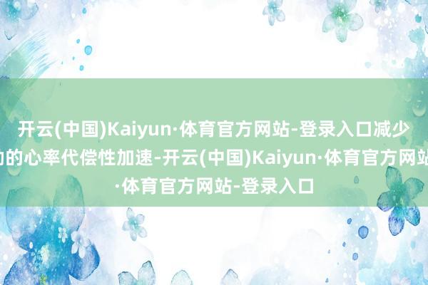 开云(中国)Kaiyun·体育官方网站-登录入口减少因缺氧激励的心率代偿性加速-开云(中国)Kaiyun·体育官方网站-登录入口