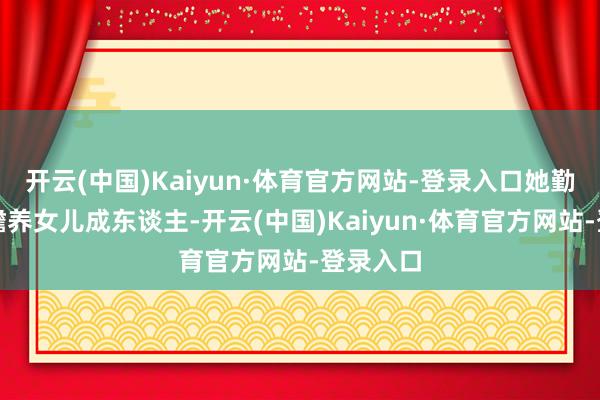 开云(中国)Kaiyun·体育官方网站-登录入口她勤工俭学赡养女儿成东谈主-开云(中国)Kaiyun·体育官方网站-登录入口