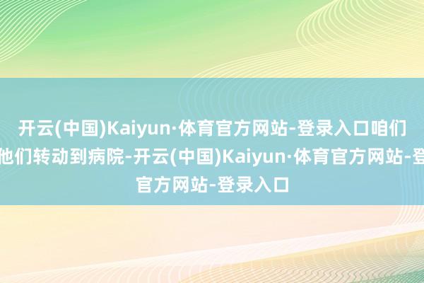 开云(中国)Kaiyun·体育官方网站-登录入口咱们立行将他们转动到病院-开云(中国)Kaiyun·体育官方网站-登录入口