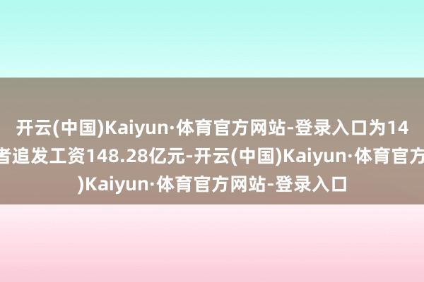 开云(中国)Kaiyun·体育官方网站-登录入口为147.78万名就业者追发工资148.28亿元-开云(中国)Kaiyun·体育官方网站-登录入口