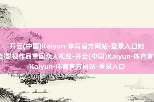 开云(中国)Kaiyun·体育官方网站-登录入口她带着新出演的几部影视作品重回众人视线-开云(中国)Kaiyun·体育官方网站-登录入口