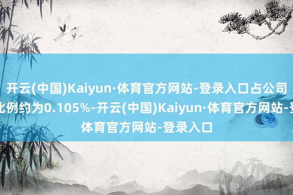 开云(中国)Kaiyun·体育官方网站-登录入口占公司总股本比例约为0.105%-开云(中国)Kaiyun·体育官方网站-登录入口