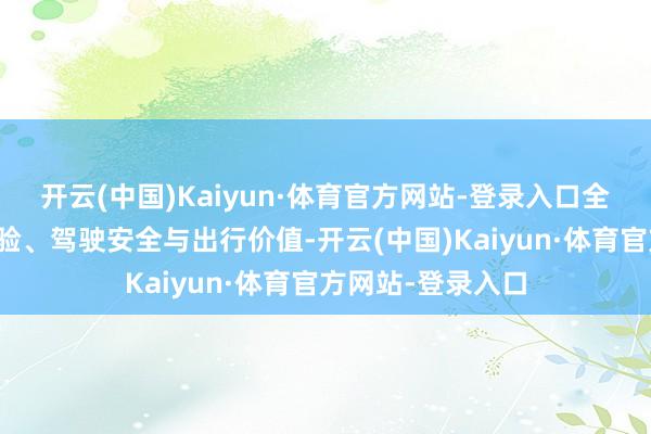 开云(中国)Kaiyun·体育官方网站-登录入口全地方重构座舱体验、驾驶安全与出行价值-开云(中国)Kaiyun·体育官方网站-登录入口