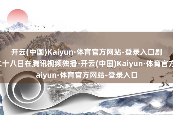 开云(中国)Kaiyun·体育官方网站-登录入口剧集行将于三月二十八日在腾讯视频独播-开云(中国)Kaiyun·体育官方网站-登录入口