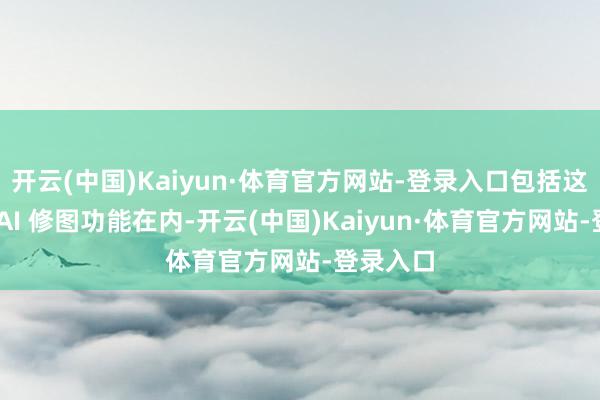 开云(中国)Kaiyun·体育官方网站-登录入口包括这个新的 AI 修图功能在内-开云(中国)Kaiyun·体育官方网站-登录入口