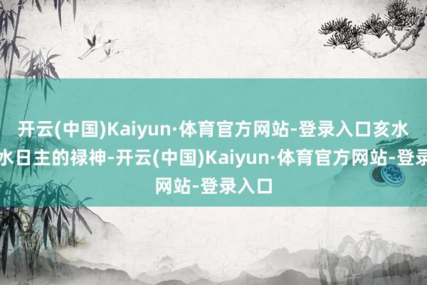 开云(中国)Kaiyun·体育官方网站-登录入口亥水为壬水日主的禄神-开云(中国)Kaiyun·体育官方网站-登录入口