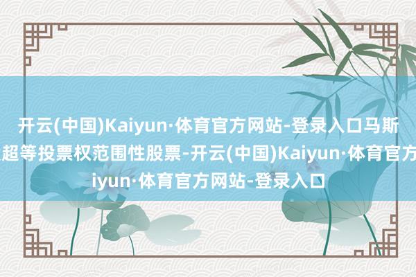 开云(中国)Kaiyun·体育官方网站-登录入口马斯克将获授2亿股超等投票权范围性股票-开云(中国)Kaiyun·体育官方网站-登录入口