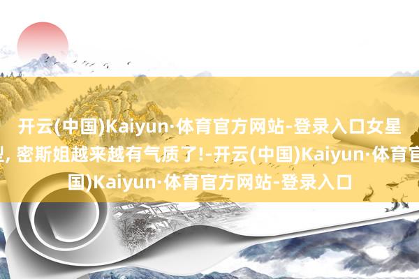开云(中国)Kaiyun·体育官方网站-登录入口女星梁洁前锋魔力造型, 密斯姐越来越有气质了!-开云(中国)Kaiyun·体育官方网站-登录入口