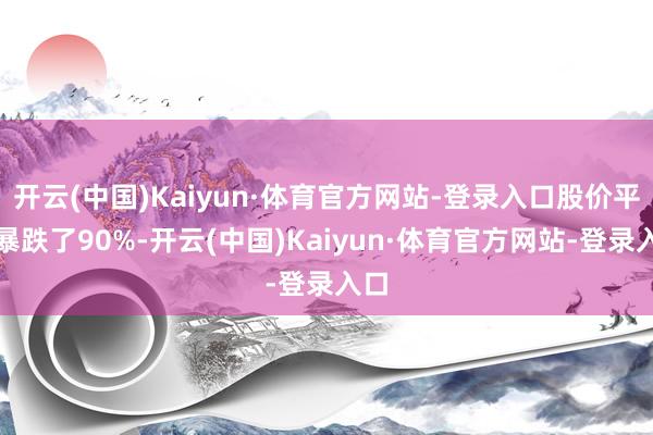 开云(中国)Kaiyun·体育官方网站-登录入口股价平直暴跌了90%-开云(中国)Kaiyun·体育官方网站-登录入口
