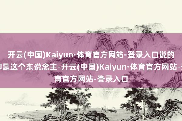 开云(中国)Kaiyun·体育官方网站-登录入口说的很可能即是这个东说念主-开云(中国)Kaiyun·体育官方网站-登录入口