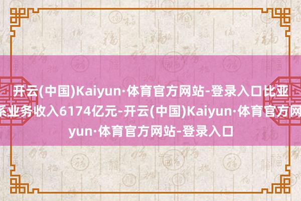 开云(中国)Kaiyun·体育官方网站-登录入口比亚迪汽车及干系业务收入6174亿元-开云(中国)Kaiyun·体育官方网站-登录入口