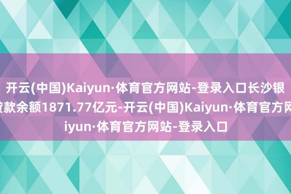 开云(中国)Kaiyun·体育官方网站-登录入口长沙银行个东谈主贷款余额1871.77亿元-开云(中国)Kaiyun·体育官方网站-登录入口