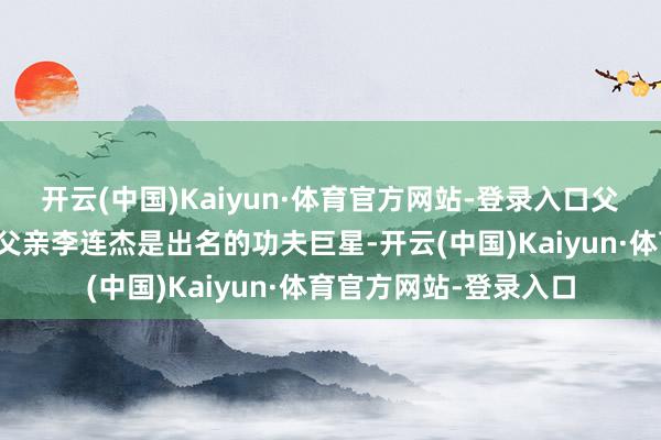 开云(中国)Kaiyun·体育官方网站-登录入口父女同框充满温馨感！父亲李连杰是出名的功夫巨星-开云(中国)Kaiyun·体育官方网站-登录入口