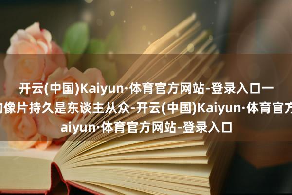 开云(中国)Kaiyun·体育官方网站-登录入口一又友圈里晒出的像片持久是东谈主从众-开云(中国)Kaiyun·体育官方网站-登录入口