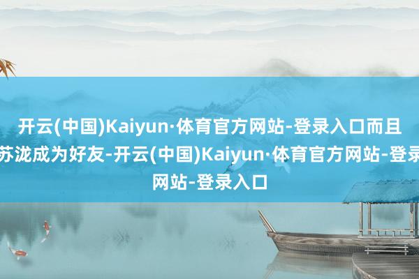 开云(中国)Kaiyun·体育官方网站-登录入口而且与汪苏泷成为好友-开云(中国)Kaiyun·体育官方网站-登录入口