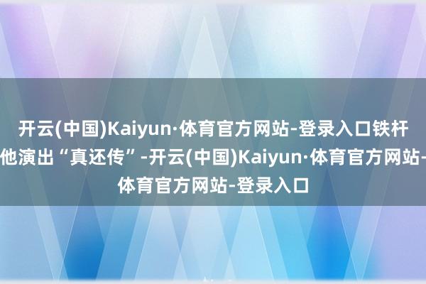开云(中国)Kaiyun·体育官方网站-登录入口铁杆粉丝救济他演出“真还传”-开云(中国)Kaiyun·体育官方网站-登录入口