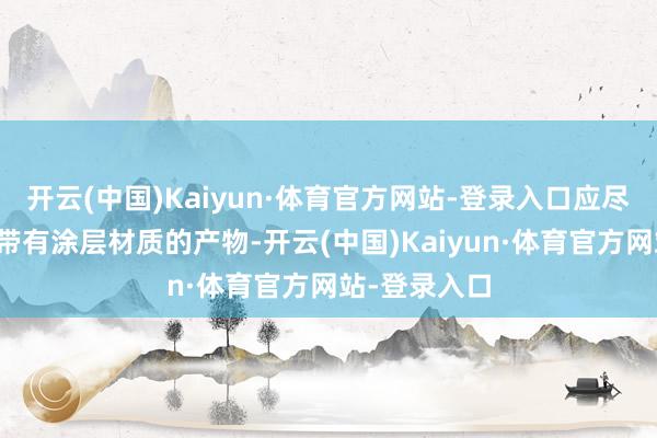开云(中国)Kaiyun·体育官方网站-登录入口应尽量幸免挑选带有涂层材质的产物-开云(中国)Kaiyun·体育官方网站-登录入口