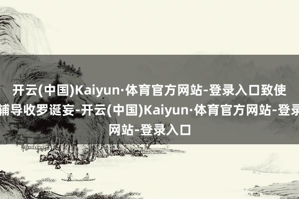 开云(中国)Kaiyun·体育官方网站-登录入口致使径直辅导收罗诞妄-开云(中国)Kaiyun·体育官方网站-登录入口