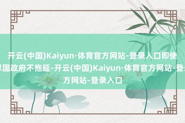 开云(中国)Kaiyun·体育官方网站-登录入口即使好意思国政府不拖延-开云(中国)Kaiyun·体育官方网站-登录入口