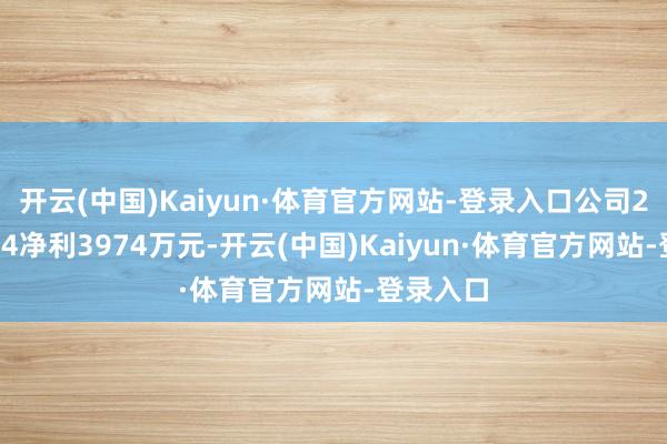 开云(中国)Kaiyun·体育官方网站-登录入口公司2024年Q4净利3974万元-开云(中国)Kaiyun·体育官方网站-登录入口