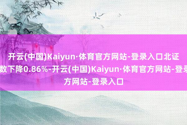 开云(中国)Kaiyun·体育官方网站-登录入口　　北证50指数下降0.86%-开云(中国)Kaiyun·体育官方网站-登录入口