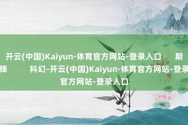 开云(中国)Kaiyun·体育官方网站-登录入口      期望前锋          科幻-开云(中国)Kaiyun·体育官方网站-登录入口