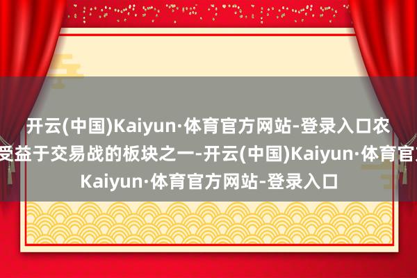 开云(中国)Kaiyun·体育官方网站-登录入口农业板块为少许数受益于交易战的板块之一-开云(中国)Kaiyun·体育官方网站-登录入口
