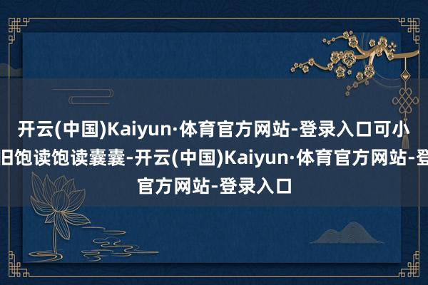 开云(中国)Kaiyun·体育官方网站-登录入口可小肚子依旧饱读饱读囊囊-开云(中国)Kaiyun·体育官方网站-登录入口
