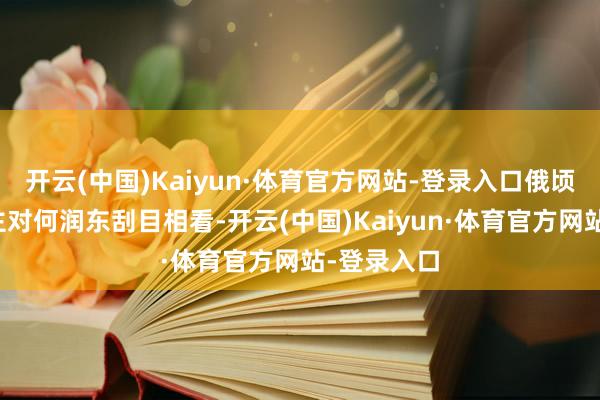 开云(中国)Kaiyun·体育官方网站-登录入口俄顷让东说念主对何润东刮目相看-开云(中国)Kaiyun·体育官方网站-登录入口