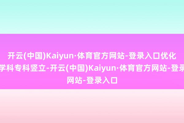 开云(中国)Kaiyun·体育官方网站-登录入口优化调度学科专科竖立-开云(中国)Kaiyun·体育官方网站-登录入口
