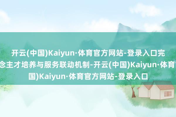 开云(中国)Kaiyun·体育官方网站-登录入口完善招生狡计、东说念主才培养与服务联动机制-开云(中国)Kaiyun·体育官方网站-登录入口