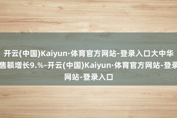 开云(中国)Kaiyun·体育官方网站-登录入口大中华区销售额增长9.%-开云(中国)Kaiyun·体育官方网站-登录入口