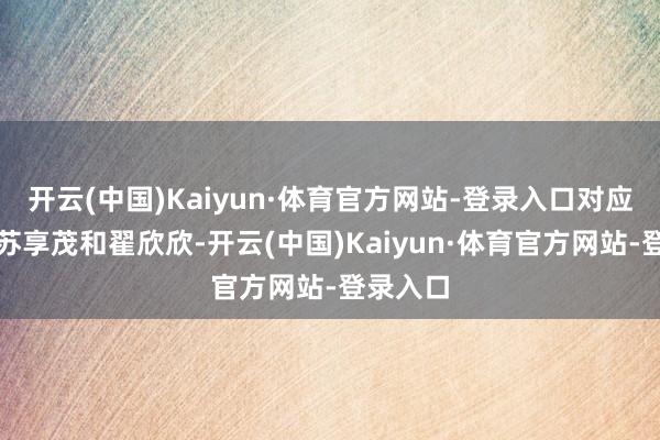 开云(中国)Kaiyun·体育官方网站-登录入口对应的便是苏享茂和翟欣欣-开云(中国)Kaiyun·体育官方网站-登录入口
