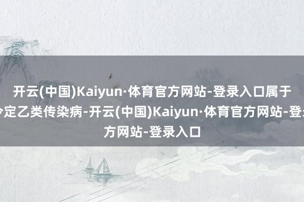 开云(中国)Kaiyun·体育官方网站-登录入口属于我法令定乙类传染病-开云(中国)Kaiyun·体育官方网站-登录入口