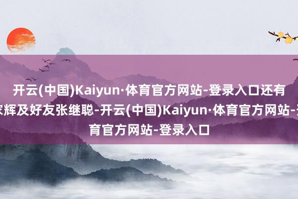 开云(中国)Kaiyun·体育官方网站-登录入口还有契仔张家辉及好友张继聪-开云(中国)Kaiyun·体育官方网站-登录入口
