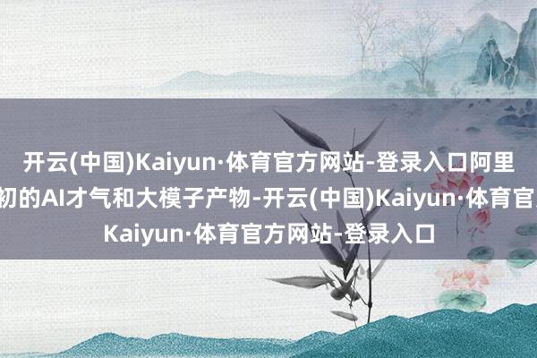 开云(中国)Kaiyun·体育官方网站-登录入口阿里云将依托全球最初的AI才气和大模子产物-开云(中国)Kaiyun·体育官方网站-登录入口