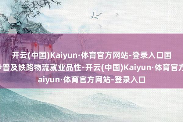 开云(中国)Kaiyun·体育官方网站-登录入口国铁沈阳局进一步普及铁路物流就业品性-开云(中国)Kaiyun·体育官方网站-登录入口
