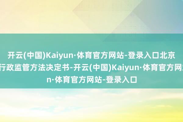 开云(中国)Kaiyun·体育官方网站-登录入口北京证监局发布行政监管方法决定书-开云(中国)Kaiyun·体育官方网站-登录入口