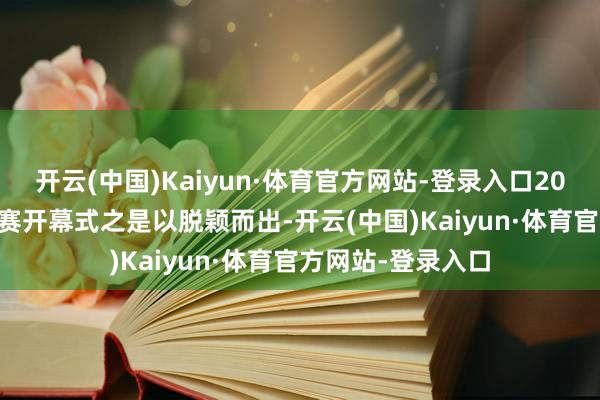 开云(中国)Kaiyun·体育官方网站-登录入口2025KPL年度总决赛开幕式之是以脱颖而出-开云(中国)Kaiyun·体育官方网站-登录入口