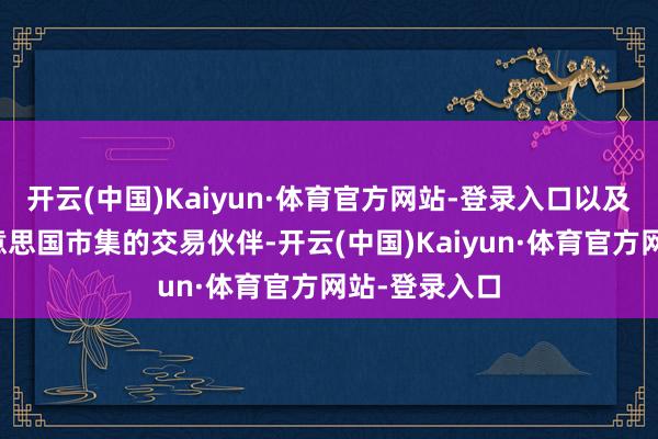开云(中国)Kaiyun·体育官方网站-登录入口以及高度依赖好意思国市集的交易伙伴-开云(中国)Kaiyun·体育官方网站-登录入口
