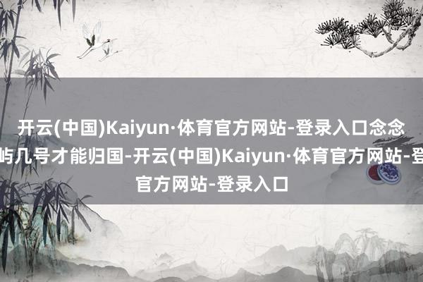 开云(中国)Kaiyun·体育官方网站-登录入口念念索林寒屿几号才能归国-开云(中国)Kaiyun·体育官方网站-登录入口