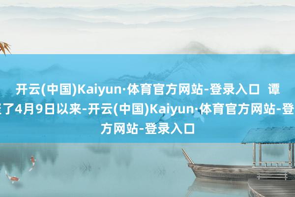 开云(中国)Kaiyun·体育官方网站-登录入口  谭主集聚了4月9日以来-开云(中国)Kaiyun·体育官方网站-登录入口