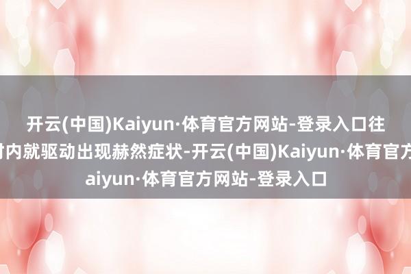 开云(中国)Kaiyun·体育官方网站-登录入口往往在误食几小时内就驱动出现赫然症状-开云(中国)Kaiyun·体育官方网站-登录入口