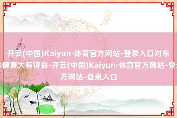 开云(中国)Kaiyun·体育官方网站-登录入口对东谈主体健康大有裨益-开云(中国)Kaiyun·体育官方网站-登录入口