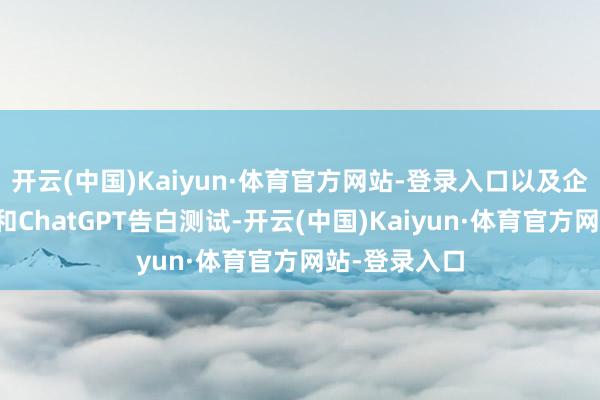 开云(中国)Kaiyun·体育官方网站-登录入口以及企业销售增长和ChatGPT告白测试-开云(中国)Kaiyun·体育官方网站-登录入口